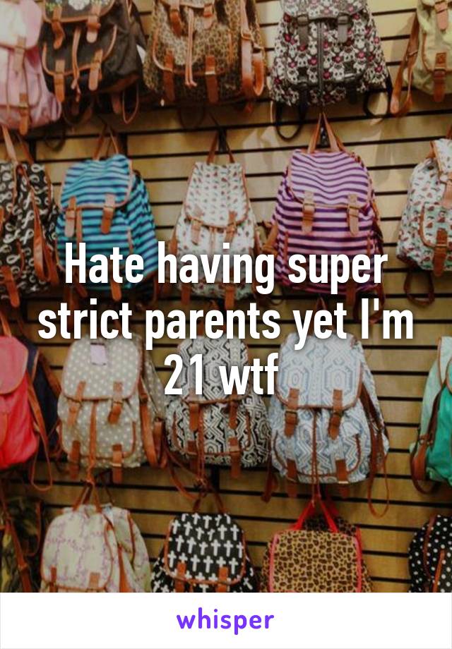 Hate having super strict parents yet I'm 21 wtf 