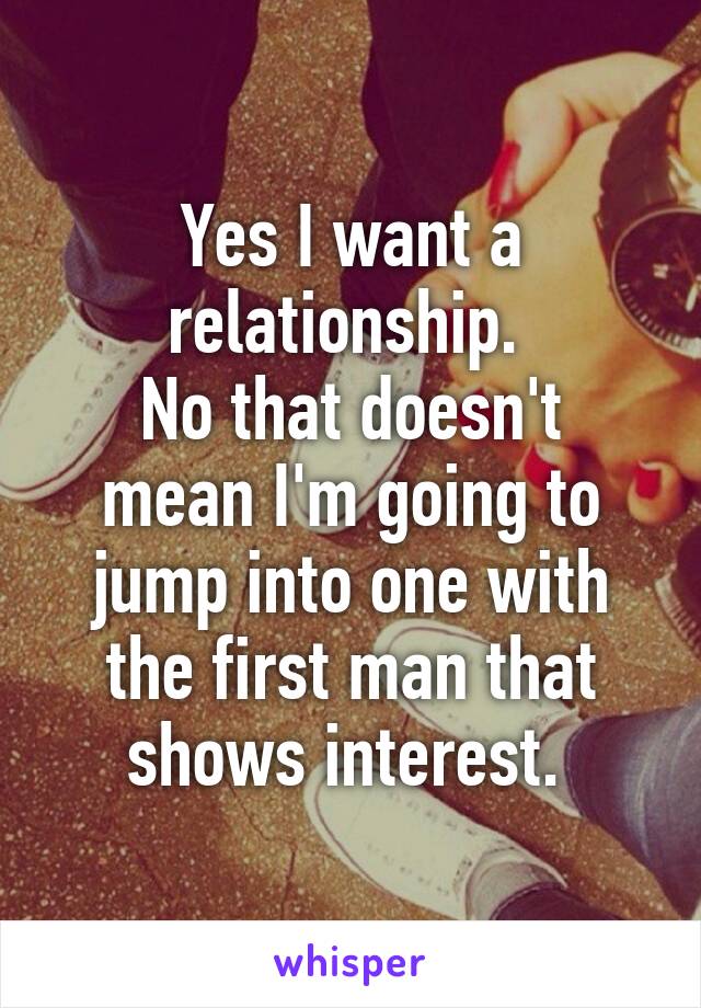 Yes I want a relationship. 
No that doesn't mean I'm going to jump into one with the first man that shows interest. 