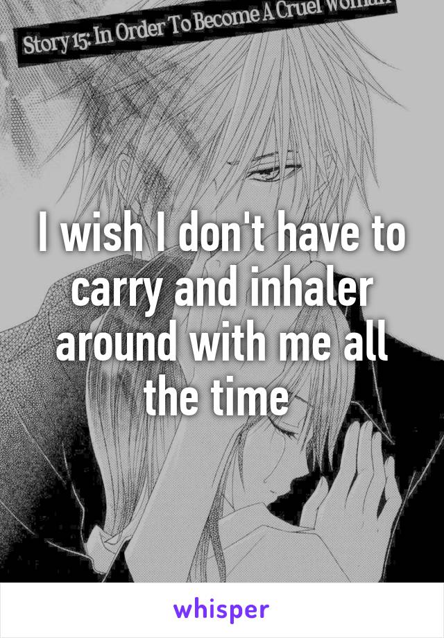 I wish I don't have to carry and inhaler around with me all the time 