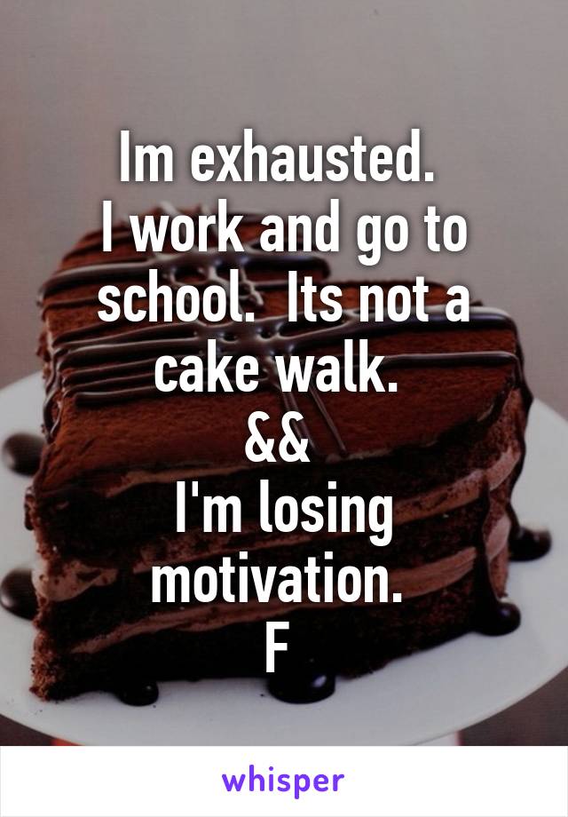 Im exhausted. 
I work and go to school.  Its not a cake walk. 
&& 
I'm losing motivation. 
F 