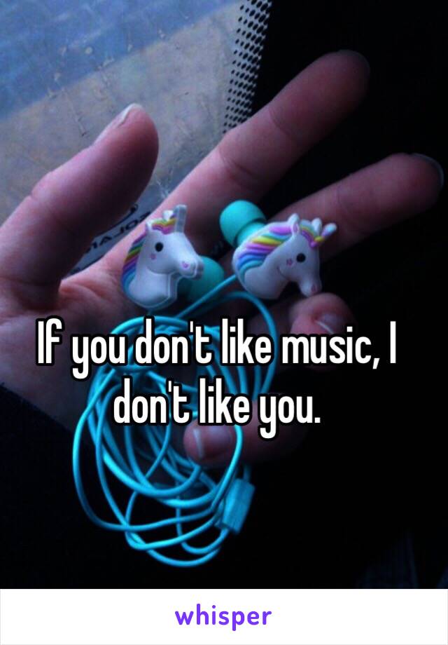 If you don't like music, I don't like you.