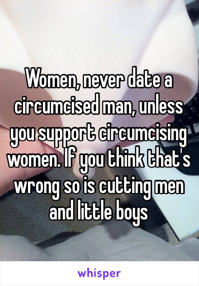 Women, never date a circumcised man, unless you support circumcising women. If you think that's wrong so is cutting men and little boys