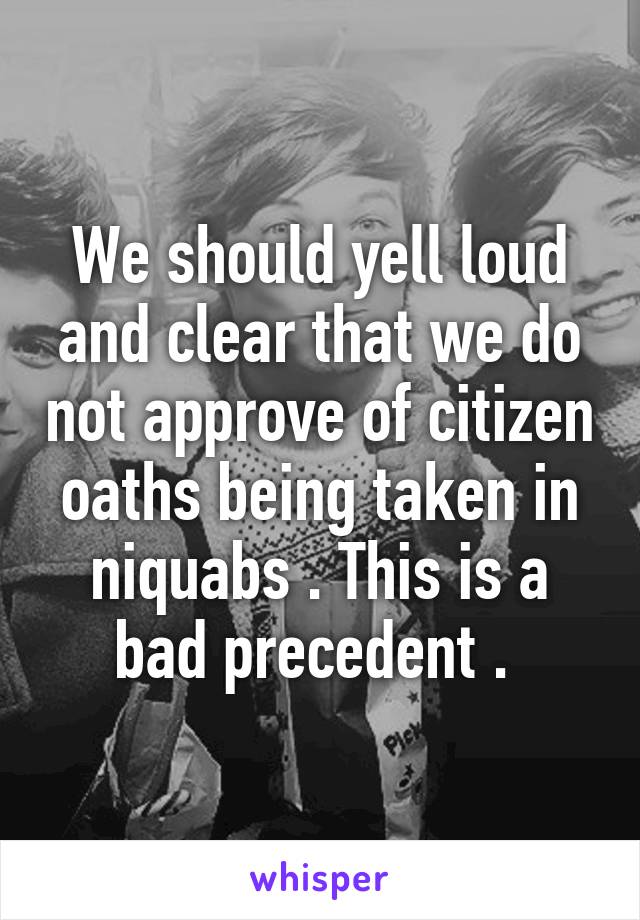 We should yell loud and clear that we do not approve of citizen oaths being taken in niquabs . This is a bad precedent . 