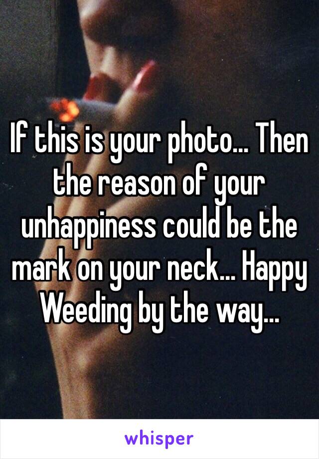 If this is your photo... Then the reason of your unhappiness could be the mark on your neck... Happy Weeding by the way...