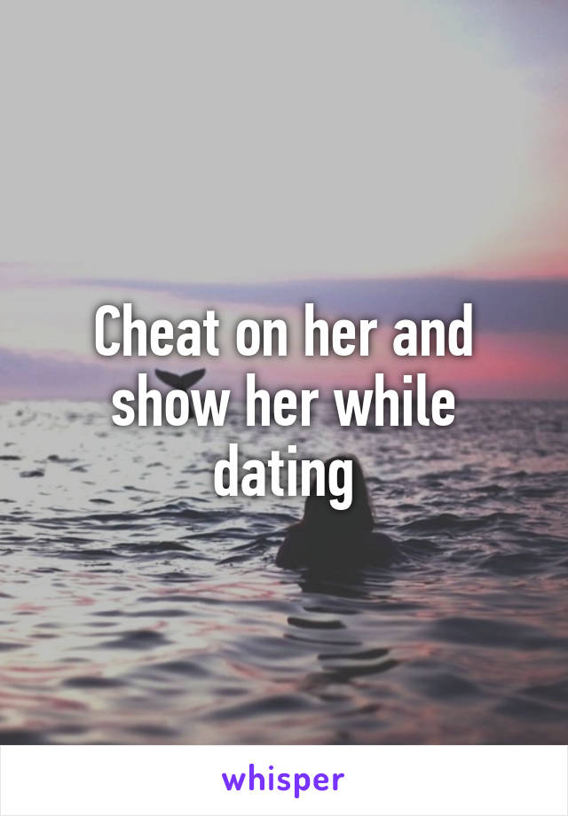 Cheat on her and show her while dating