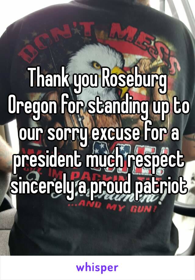 Thank you Roseburg Oregon for standing up to our sorry excuse for a president much respect sincerely a proud patriot