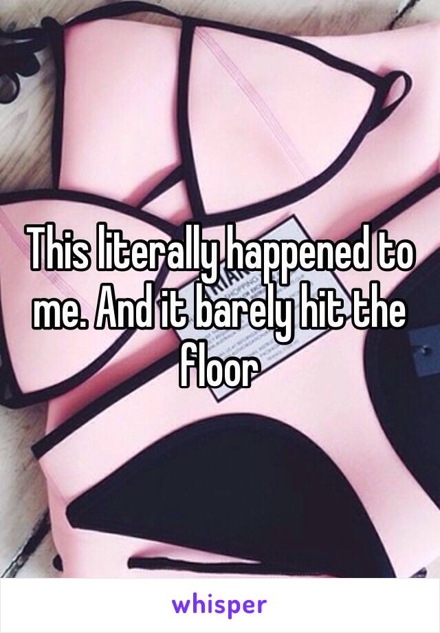 This literally happened to me. And it barely hit the floor