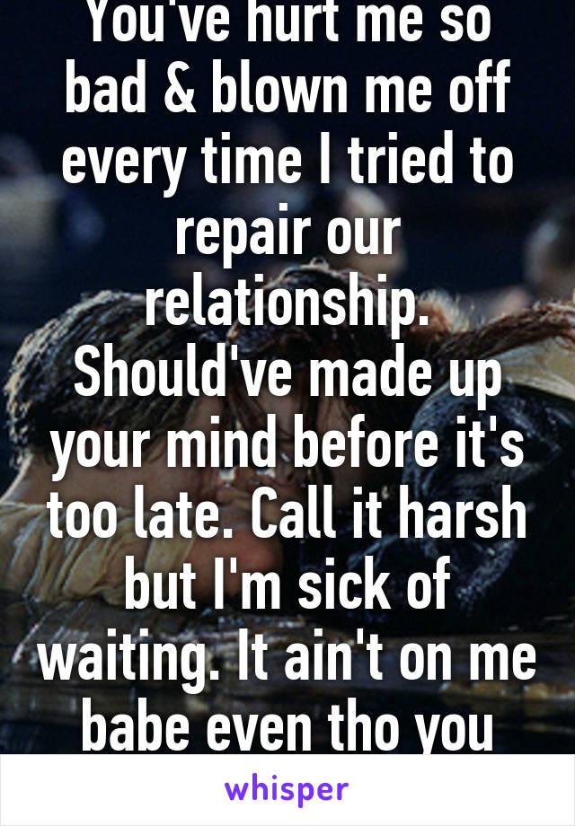 You've hurt me so bad & blown me off every time I tried to repair our relationship. Should've made up your mind before it's too late. Call it harsh but I'm sick of waiting. It ain't on me babe even tho you always act like it is.