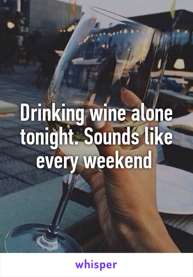 Drinking wine alone tonight. Sounds like every weekend 