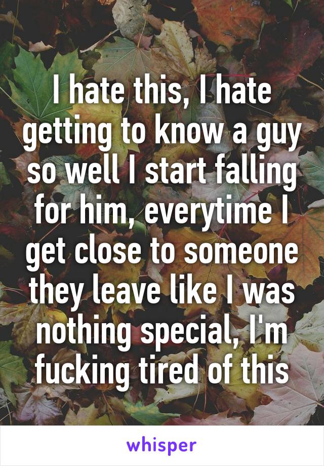 I hate this, I hate getting to know a guy so well I start falling for him, everytime I get close to someone they leave like I was nothing special, I'm fucking tired of this