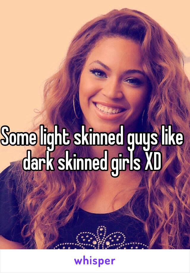 Some light skinned guys like dark skinned girls XD 