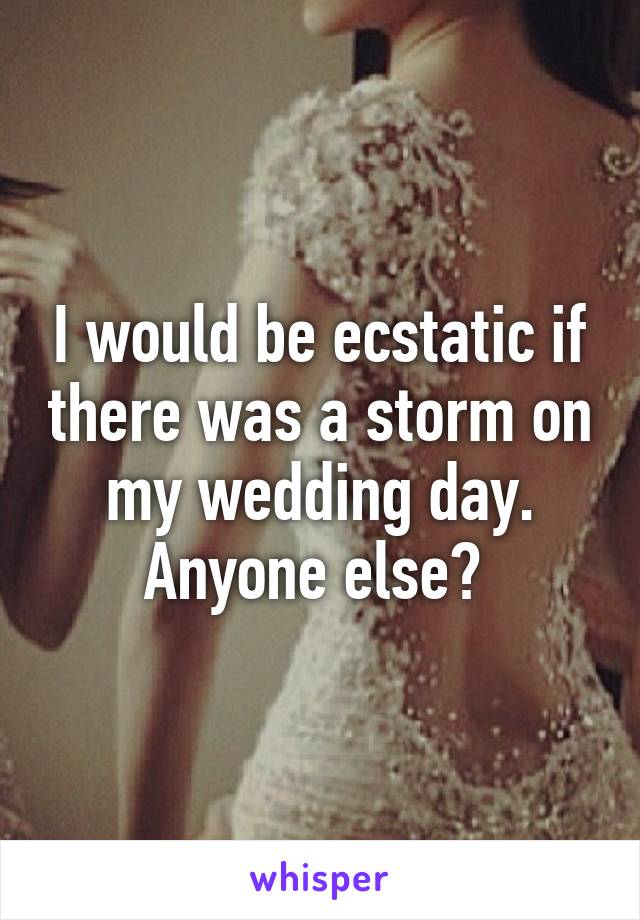 I would be ecstatic if there was a storm on my wedding day. Anyone else? 