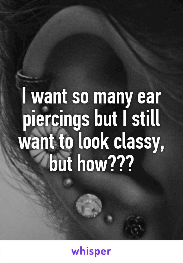 I want so many ear piercings but I still want to look classy, but how???