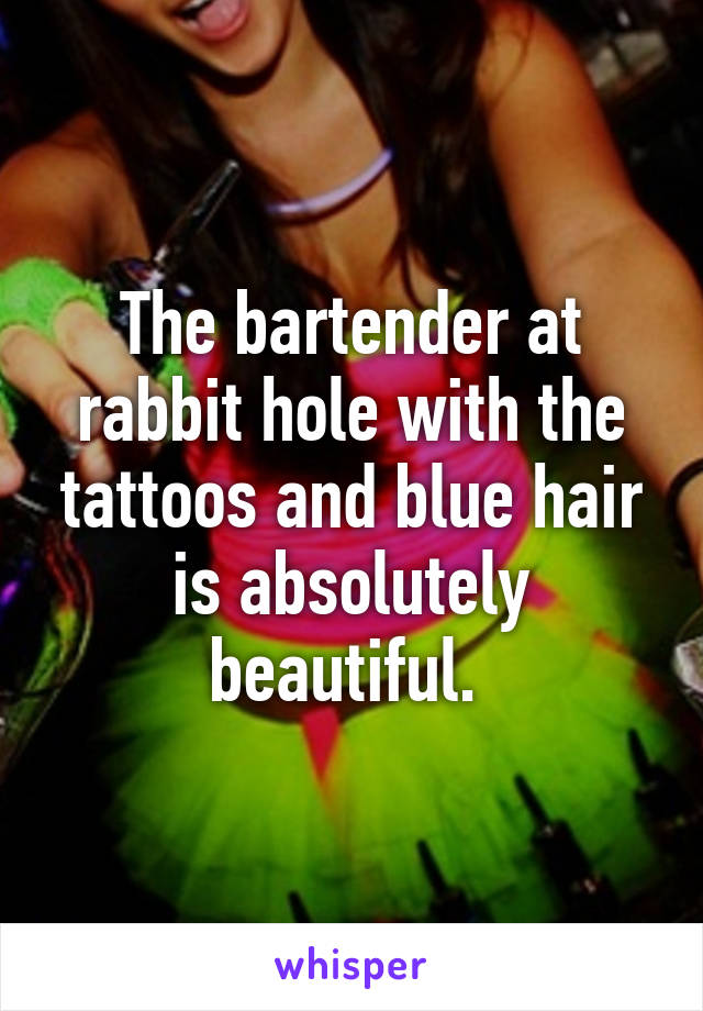 The bartender at rabbit hole with the tattoos and blue hair is absolutely beautiful. 