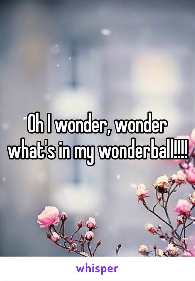 Oh I wonder, wonder what's in my wonderball!!!!