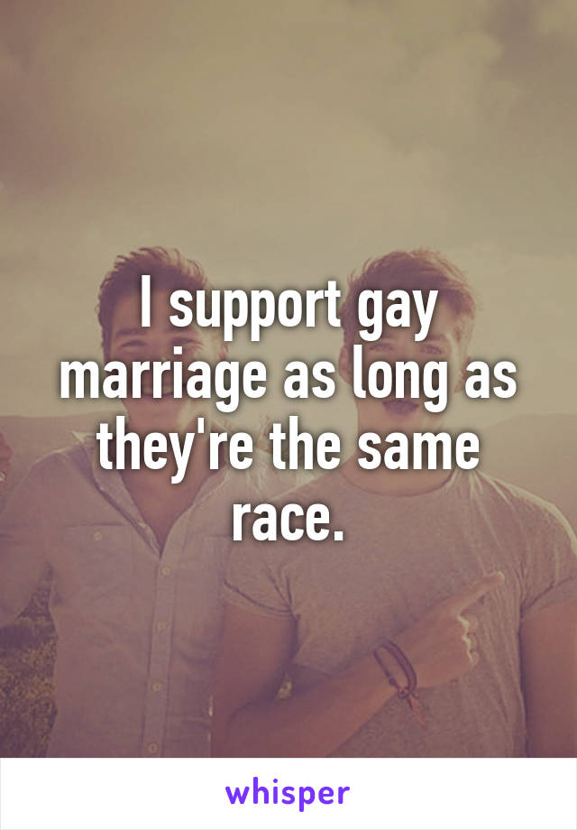 I support gay marriage as long as they're the same race.