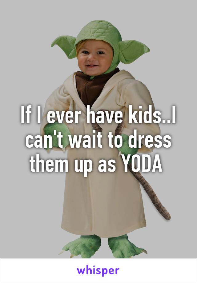 If I ever have kids..I can't wait to dress them up as YODA 