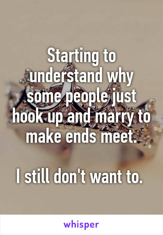 Starting to understand why some people just hook up and marry to make ends meet.

I still don't want to. 