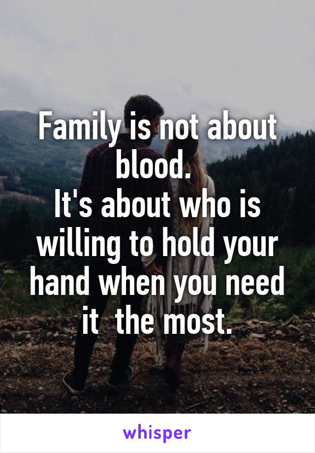 Family is not about blood. 
It's about who is willing to hold your hand when you need it  the most.