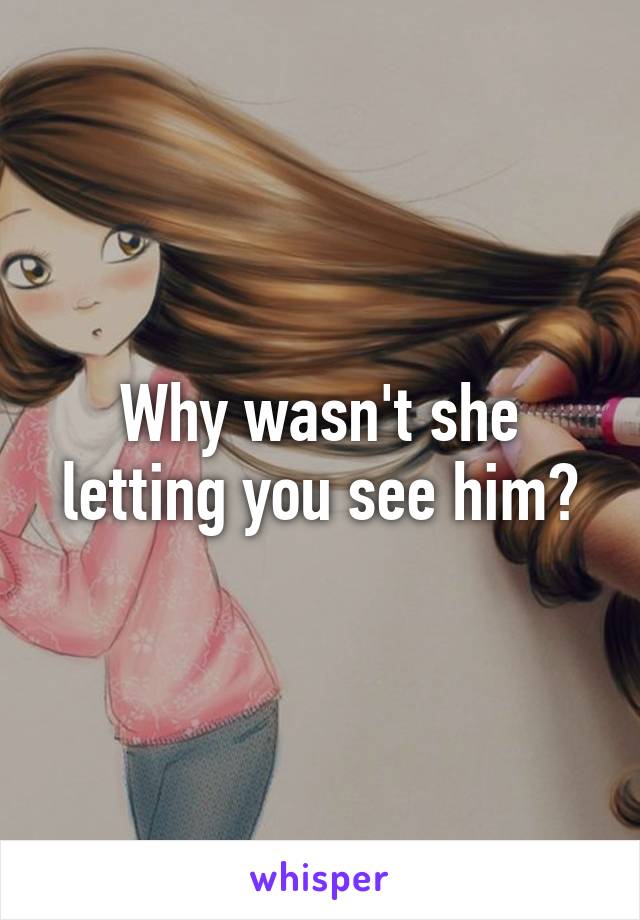 Why wasn't she letting you see him?