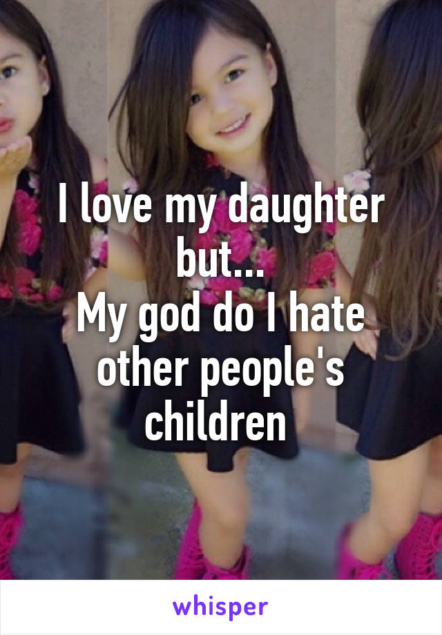 I love my daughter but...
My god do I hate other people's children 