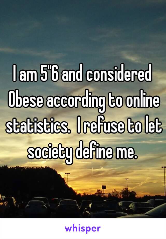 I am 5"6 and considered Obese according to online statistics.  I refuse to let society define me. 