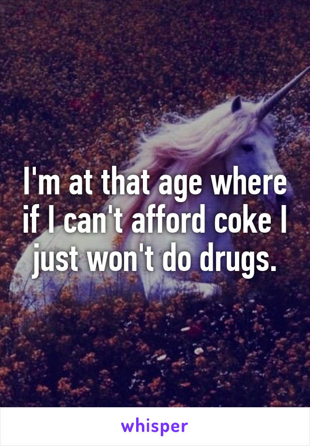 I'm at that age where if I can't afford coke I just won't do drugs.