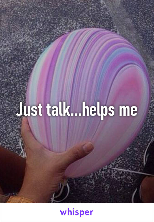 Just talk...helps me