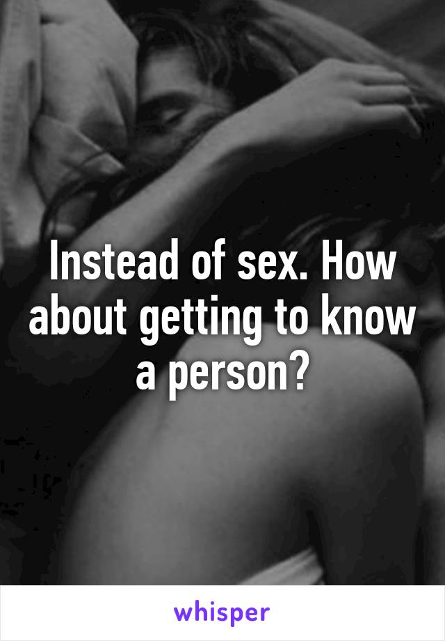 Instead of sex. How about getting to know a person?