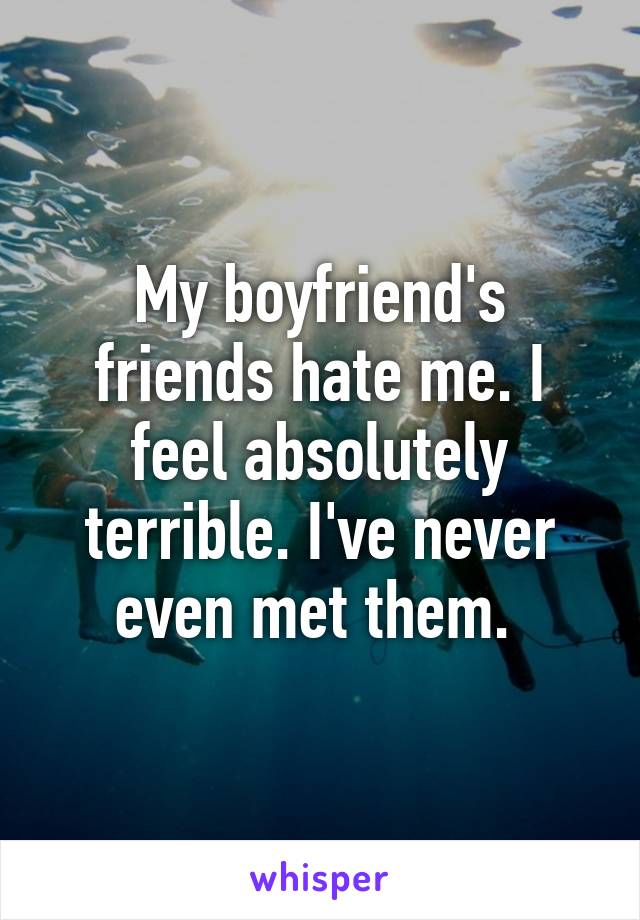 My boyfriend's friends hate me. I feel absolutely terrible. I've never even met them. 