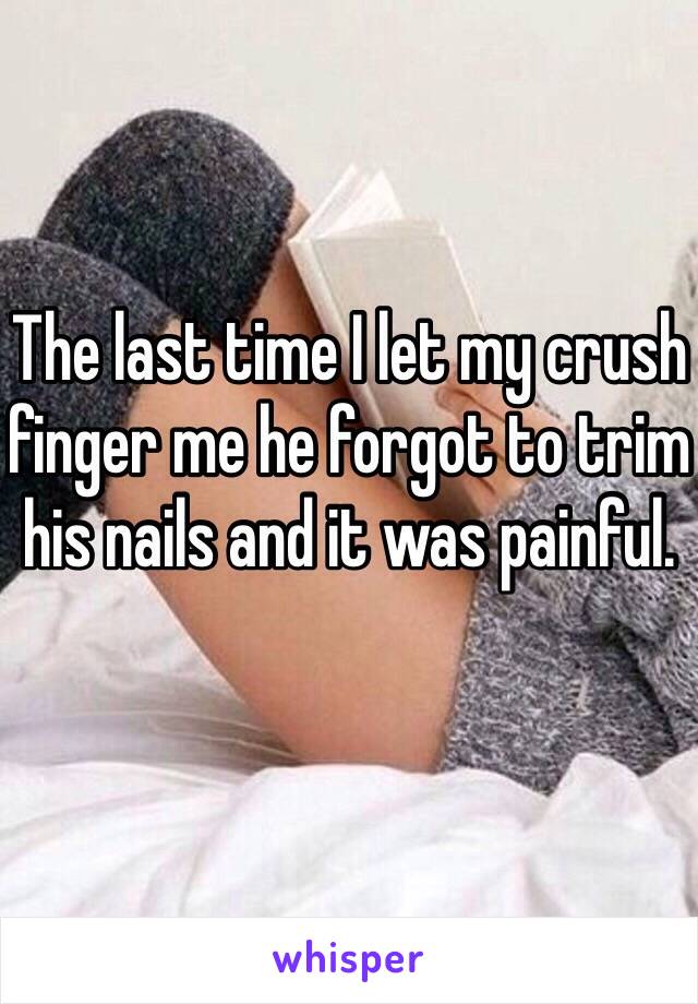 The last time I let my crush finger me he forgot to trim his nails and it was painful. 