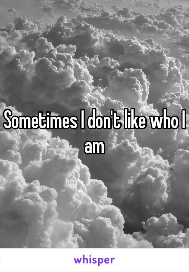 Sometimes I don't like who I am