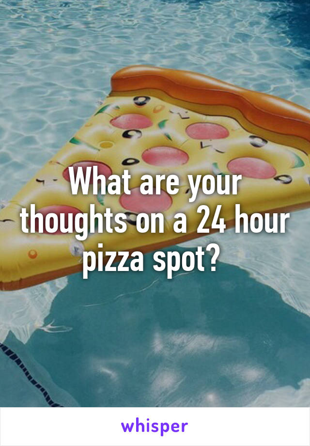 What are your thoughts on a 24 hour pizza spot? 