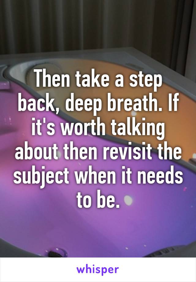 Then take a step back, deep breath. If it's worth talking about then revisit the subject when it needs to be.