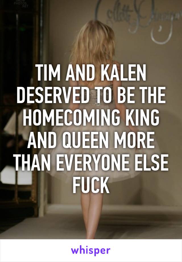 TIM AND KALEN DESERVED TO BE THE HOMECOMING KING AND QUEEN MORE THAN EVERYONE ELSE FUCK