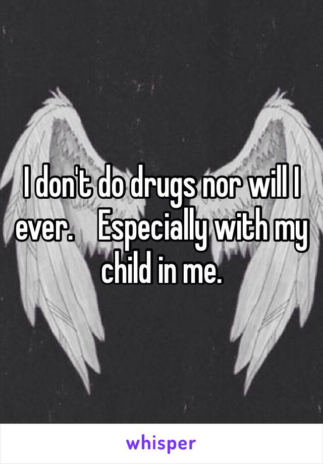 I don't do drugs nor will I ever.    Especially with my child in me.