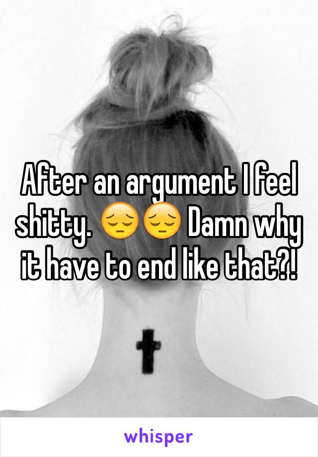 After an argument I feel shitty. 😔😔 Damn why it have to end like that?! 