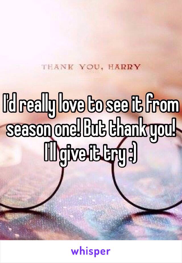 I'd really love to see it from season one! But thank you! I'll give it try :)