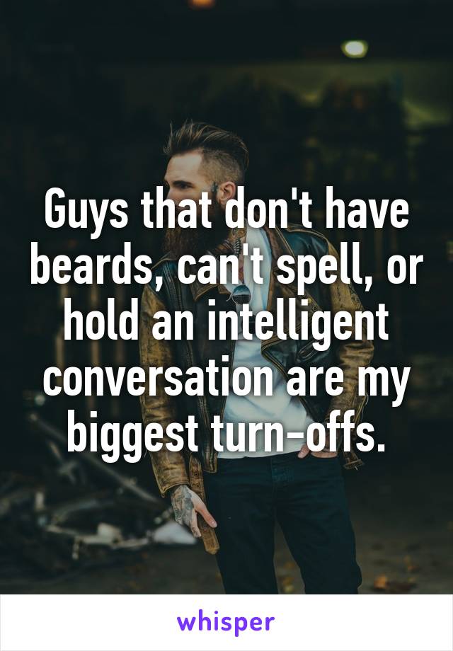 Guys that don't have beards, can't spell, or hold an intelligent conversation are my biggest turn-offs.