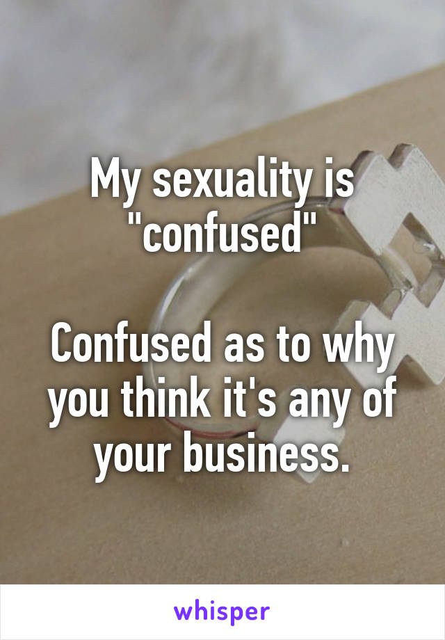 My sexuality is "confused"

Confused as to why you think it's any of your business.