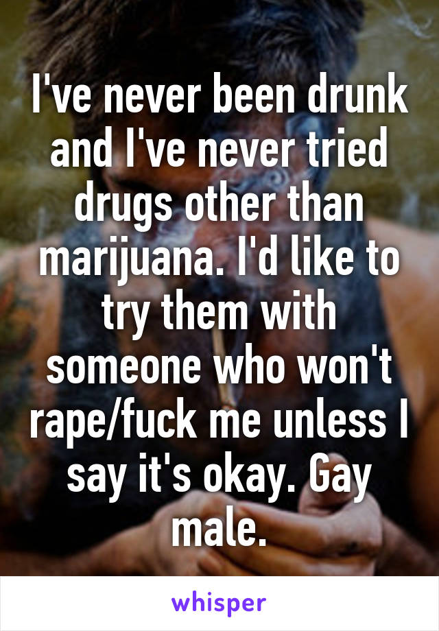 I've never been drunk and I've never tried drugs other than marijuana. I'd like to try them with someone who won't rape/fuck me unless I say it's okay. Gay male.