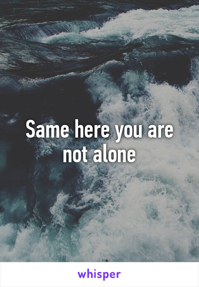 Same here you are not alone