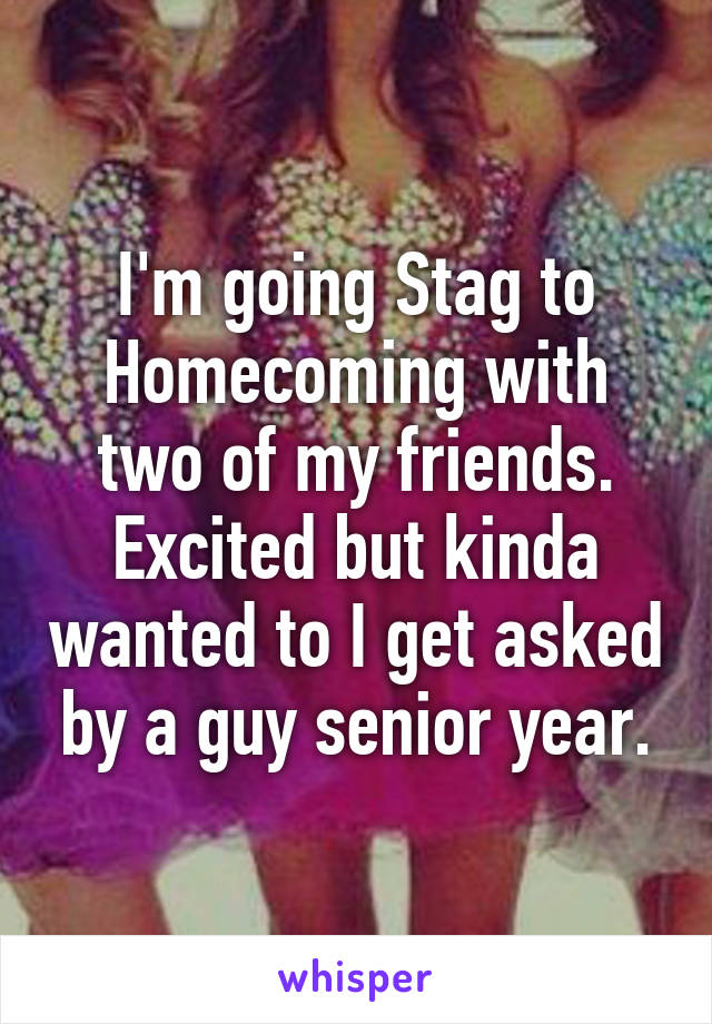 I'm going Stag to Homecoming with two of my friends. Excited but kinda wanted to I get asked by a guy senior year.