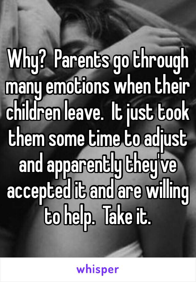 Why?  Parents go through many emotions when their children leave.  It just took them some time to adjust and apparently they've accepted it and are willing to help.  Take it.