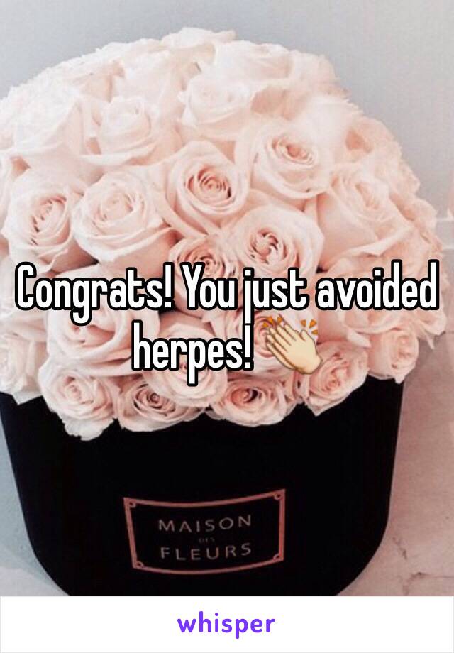 Congrats! You just avoided herpes! 👏