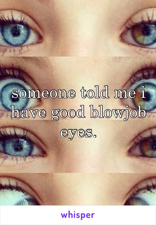 someone told me i have good blowjob eyes.