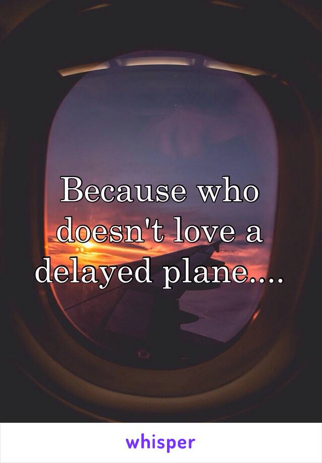 Because who doesn't love a delayed plane....