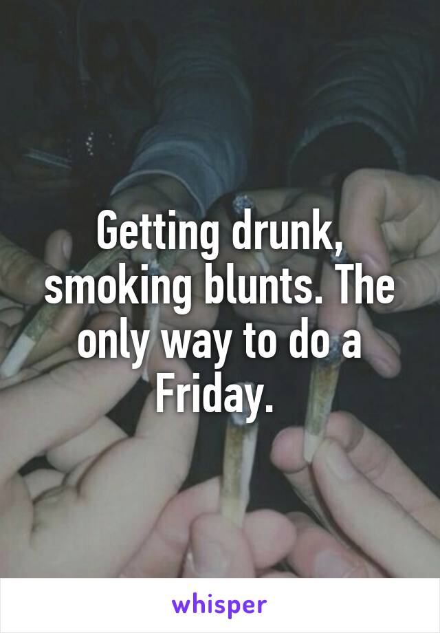 Getting drunk, smoking blunts. The only way to do a Friday. 