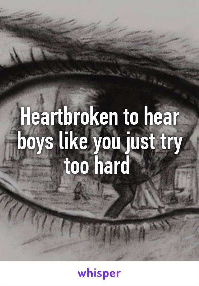 Heartbroken to hear boys like you just try too hard 