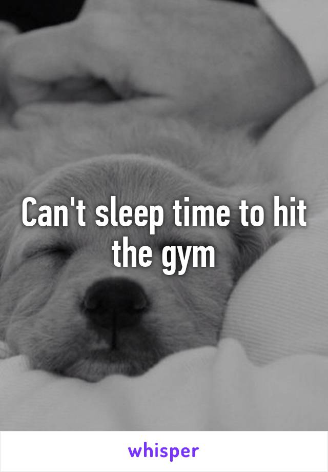 Can't sleep time to hit the gym